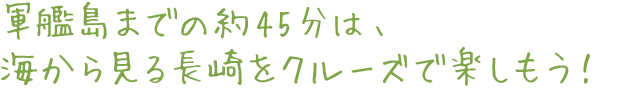 軍艦島までの約45分は、
海から見る長崎をクルーズで楽しもう！