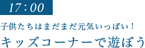 17：00｜キッズコーナーで遊ぼう