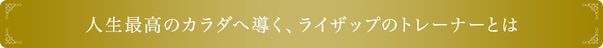 人生最高のカラダへ導く、ライザップのトレーナーとは