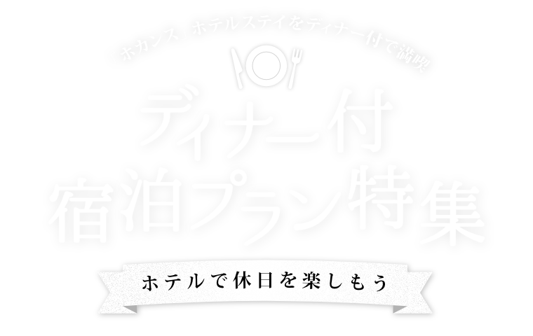 「ホカンス」ホテルステイをディナー付で満喫 ディナー付宿泊プラン特集 ホテルで休日を楽しもう